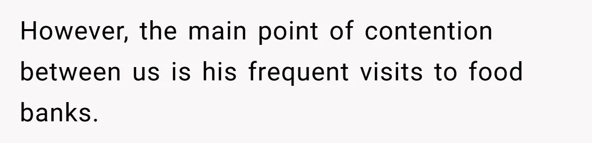 However, the main point of contention between us is his frequent visits to food banks.