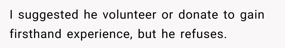 I suggested he volunteer or donate to gain firsthand experience, but he refuses.