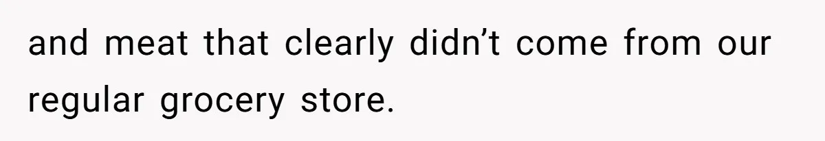 and meat that clearly didn’t come from our regular grocery store.
