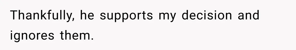 Thankfully, he supports my decision and ignores them.