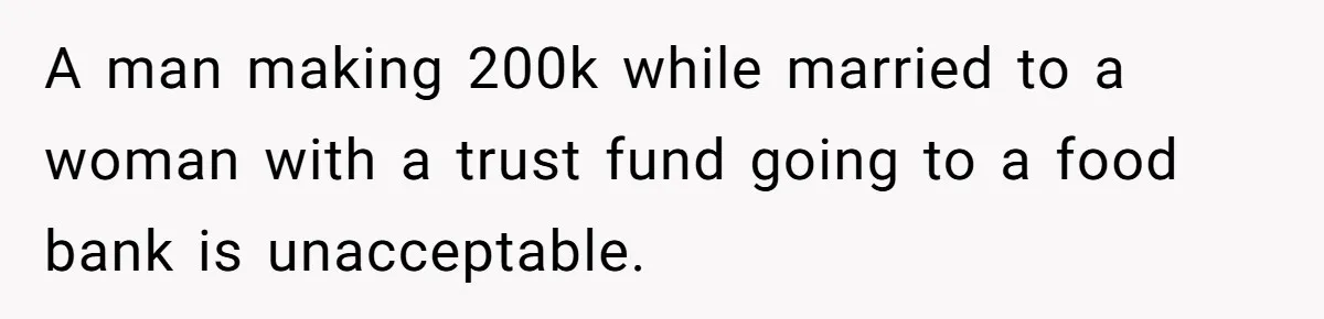 A man making 200k while married to a woman with a trust fund going to a food bank is unacceptable.