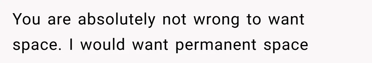 You are absolutely not wrong to want space. I would want permanent space
