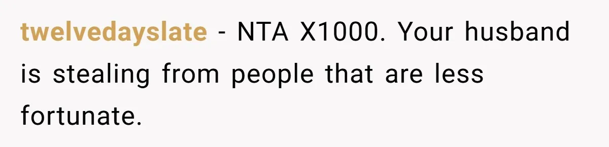 twelvedayslate − NTA X1000. Your husband is stealing from people that are less fortunate.