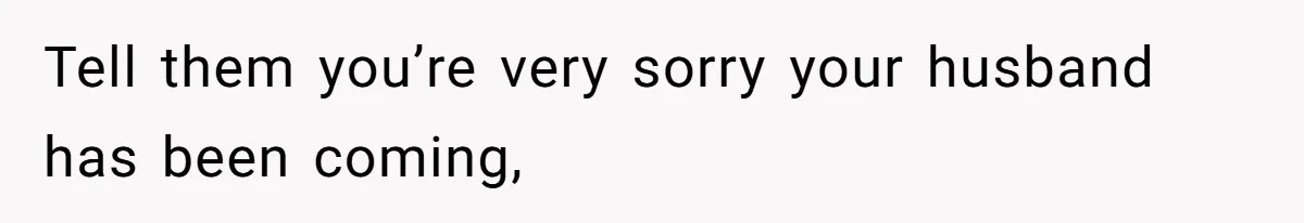 Tell them you’re very sorry your husband has been coming,