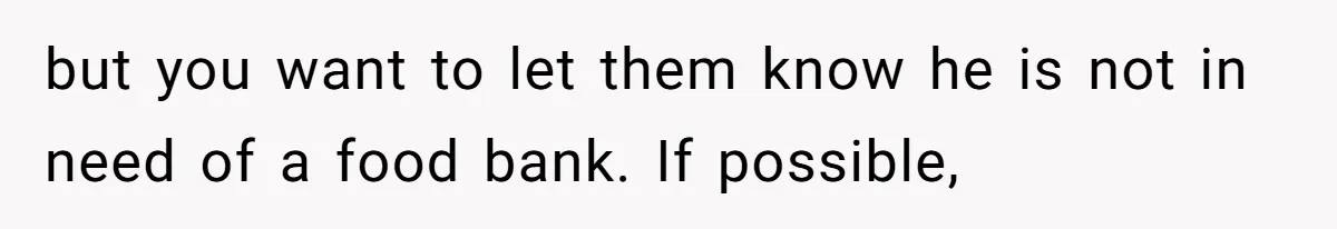 but you want to let them know he is not in need of a food bank. If possible,