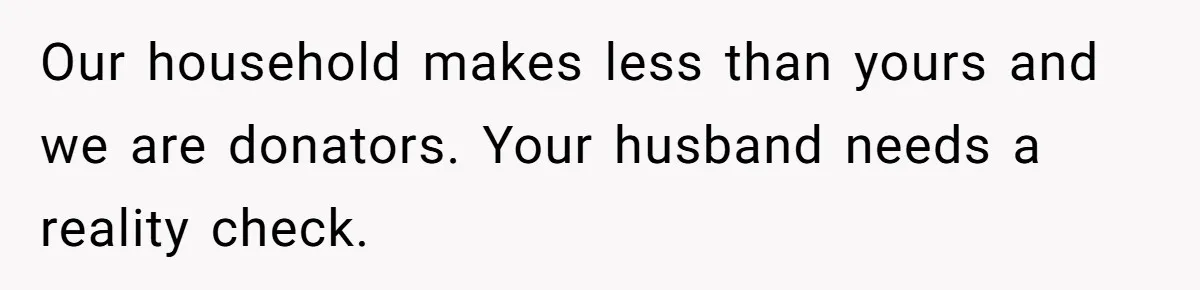 Our household makes less than yours and we are donators. Your husband needs a reality check.
