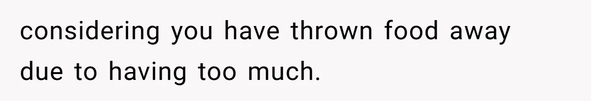 considering you have thrown food away due to having too much.