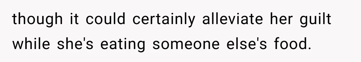 though it could certainly alleviate her guilt while she's eating someone else's food.