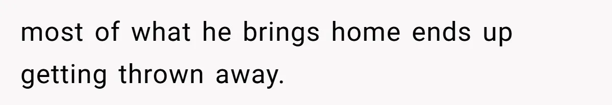 most of what he brings home ends up getting thrown away.