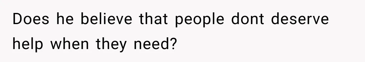 Does he believe that people dont deserve help when they need?