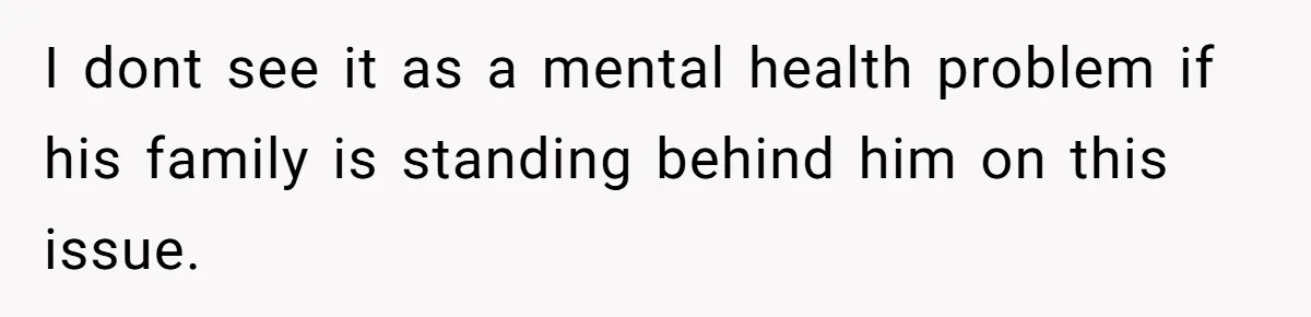 I dont see it as a mental health problem if his family is standing behind him on this issue.