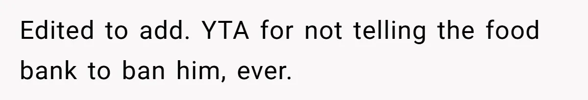 Edited to add. YTA for not telling the food bank to ban him, ever.
