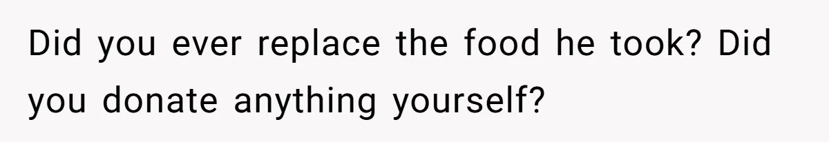Did you ever replace the food he took? Did you donate anything yourself?