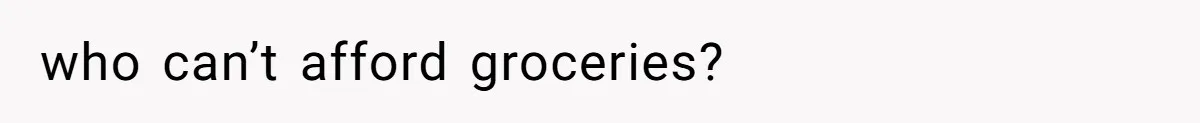 who can’t afford groceries?