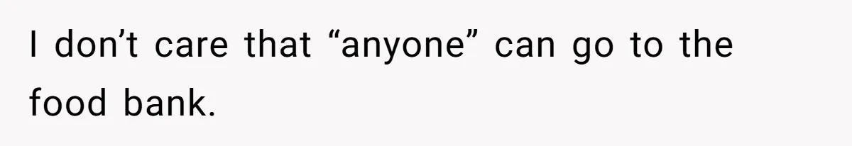 I don’t care that “anyone” can go to the food bank.