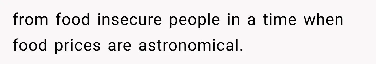 from food insecure people in a time when food prices are astronomical.