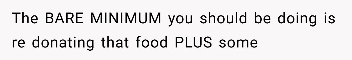 The BARE MINIMUM you should be doing is re donating that food PLUS some