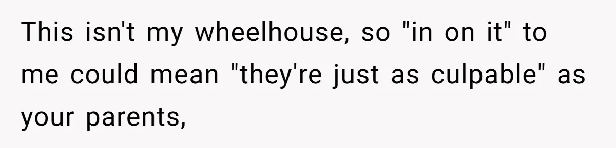 This isn't my wheelhouse, so "in on it" to me could mean "they're just as culpable" as your parents,