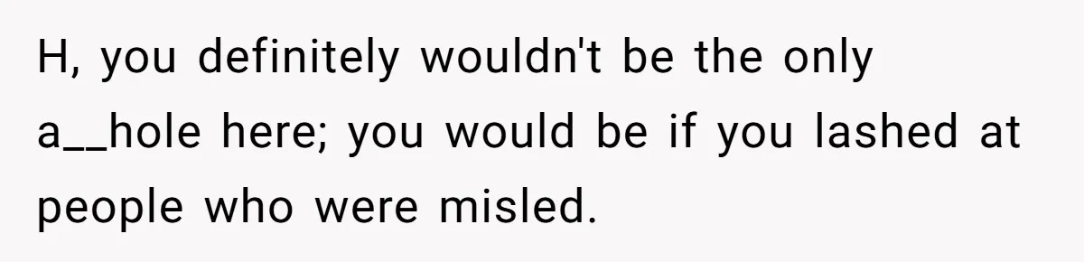 H, you definitely wouldn't be the only a__hole here; you would be if you lashed at people who were misled.