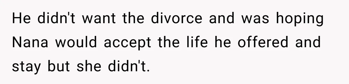 He didn't want the divorce and was hoping Nana would accept the life he offered and stay but she didn't.