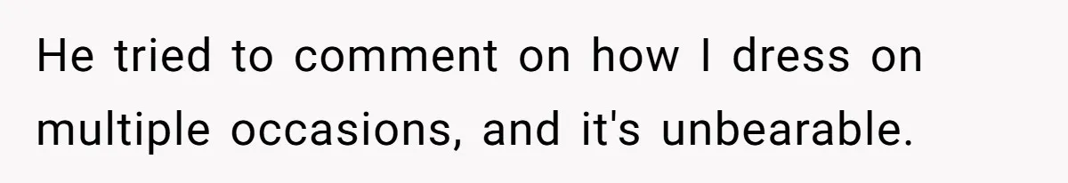 He tried to comment on how I dress on multiple occasions, and it's unbearable.