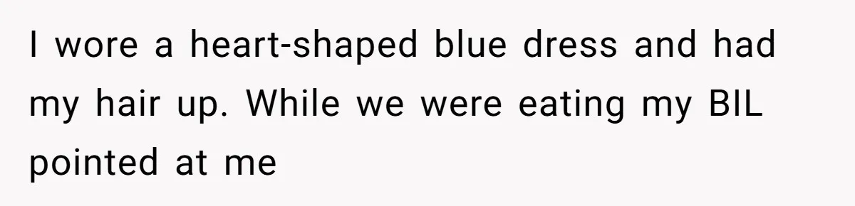 I wore a heart-shaped blue dress and had my hair up. While we were eating my BIL pointed at me