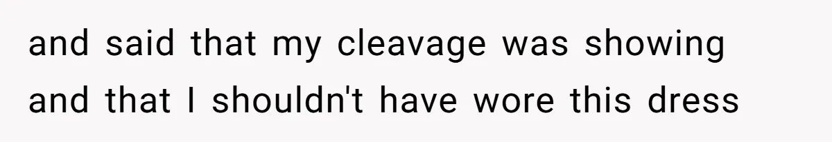 and said that my cleavage was showing and that I shouldn't have wore this dress