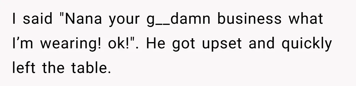 I said "Nana your g__damn business what I’m wearing! ok!". He got upset and quickly left the table.