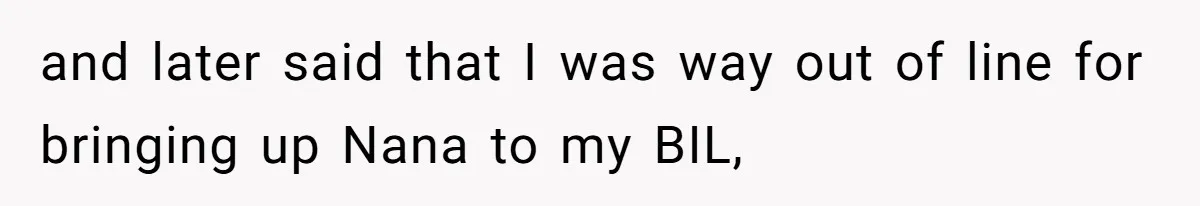 and later said that I was way out of line for bringing up Nana to my BIL,