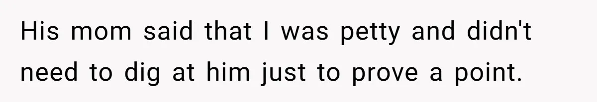 His mom said that I was petty and didn't need to dig at him just to prove a point.