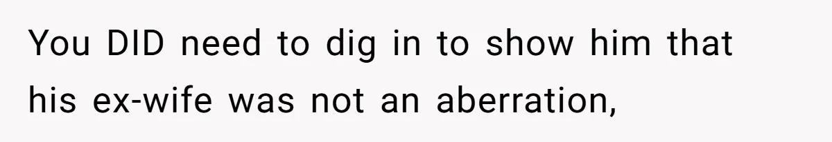 You DID need to dig in to show him that his ex-wife was not an aberration,