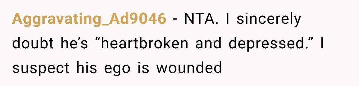 Aggravating_Ad9046 − NTA. I sincerely doubt he’s “heartbroken and depressed.” I suspect his ego is wounded