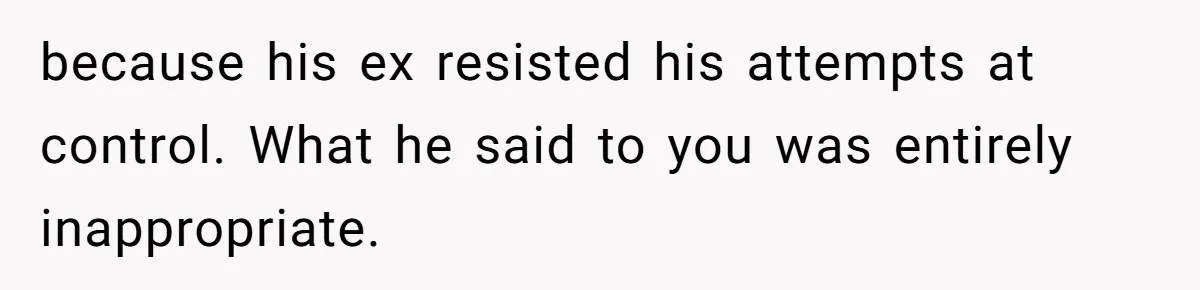 because his ex resisted his attempts at control. What he said to you was entirely inappropriate.