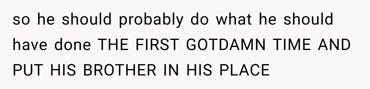 so he should probably do what he should have done THE FIRST GOTDAMN TIME AND PUT HIS BROTHER IN HIS PLACE