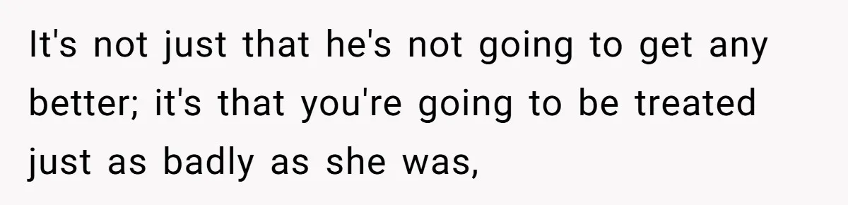 It's not just that he's not going to get any better; it's that you're going to be treated just as badly as she was,