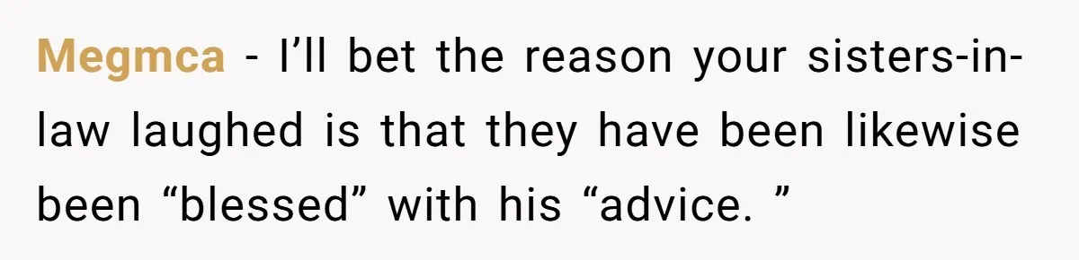 Megmca − I’ll bet the reason your sisters-in-law laughed is that they have been likewise been “blessed” with his “advice. ”