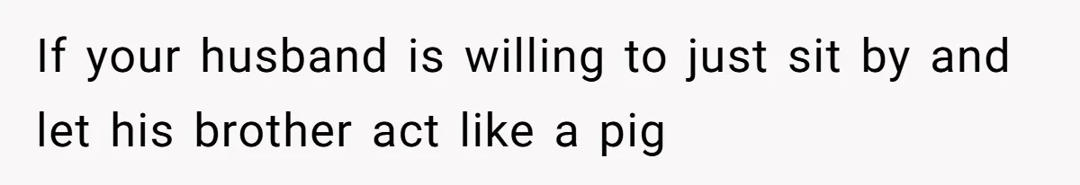 If your husband is willing to just sit by and let his brother act like a pig