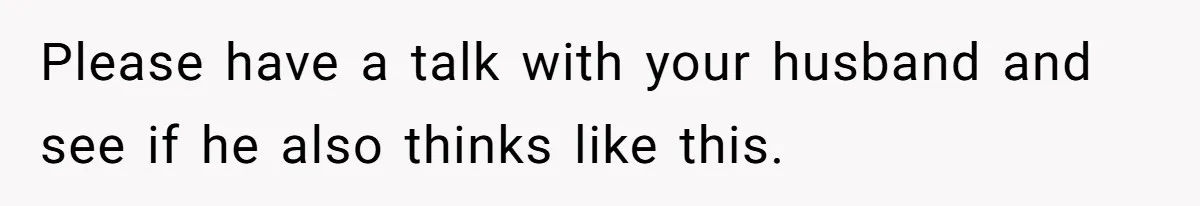 Please have a talk with your husband and see if he also thinks like this.