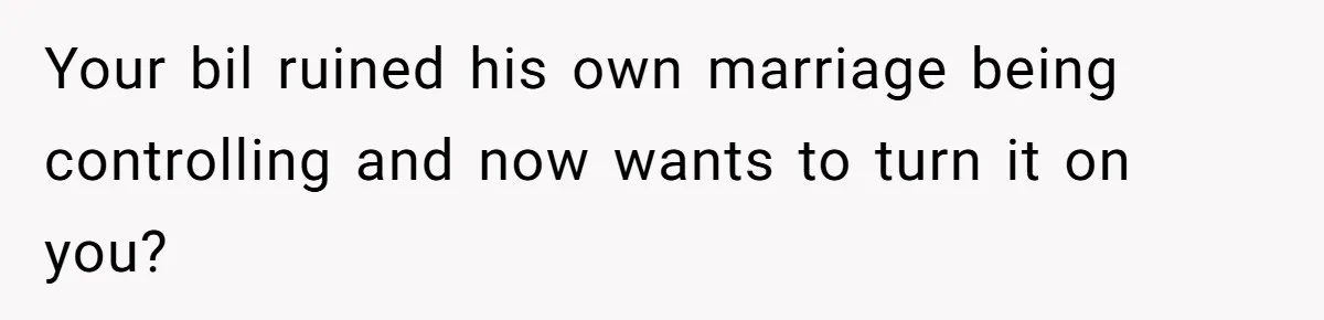 Your bil ruined his own marriage being controlling and now wants to turn it on you?
