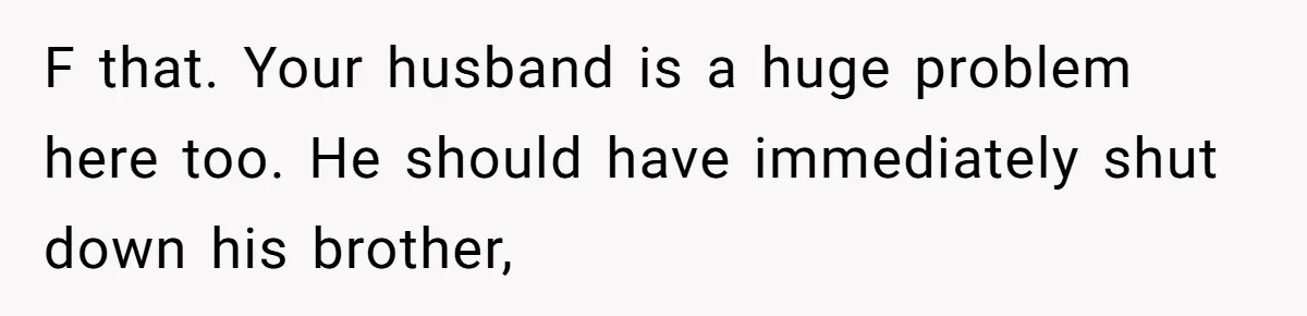 F that. Your husband is a huge problem here too. He should have immediately shut down his brother,
