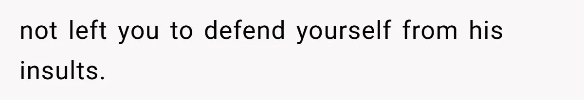 not left you to defend yourself from his insults.