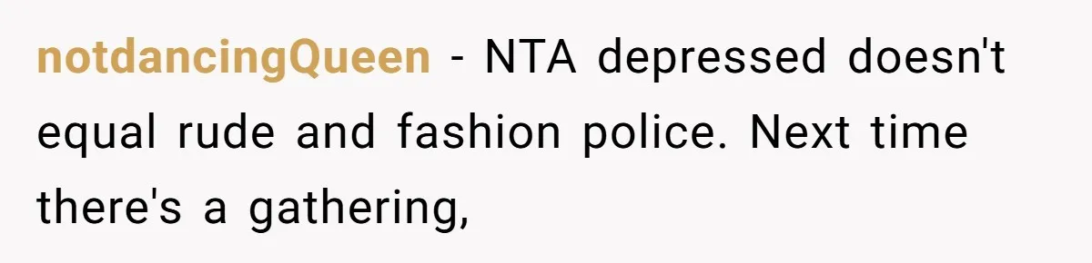 notdancingQueen − NTA depressed doesn't equal rude and fashion police. Next time there's a gathering,
