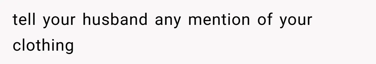 tell your husband any mention of your clothing