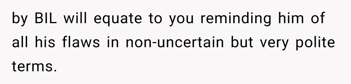 by BIL will equate to you reminding him of all his flaws in non-uncertain but very polite terms.