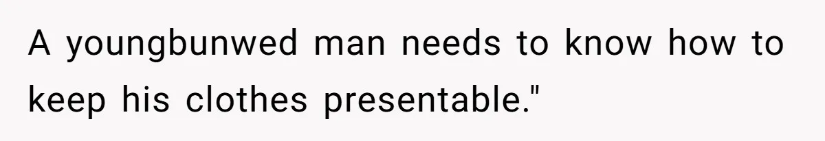 A youngbunwed man needs to know how to keep his clothes presentable."