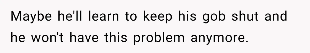 Maybe he'll learn to keep his gob shut and he won't have this problem anymore.