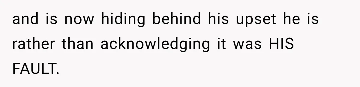 and is now hiding behind his upset he is rather than acknowledging it was HIS FAULT.