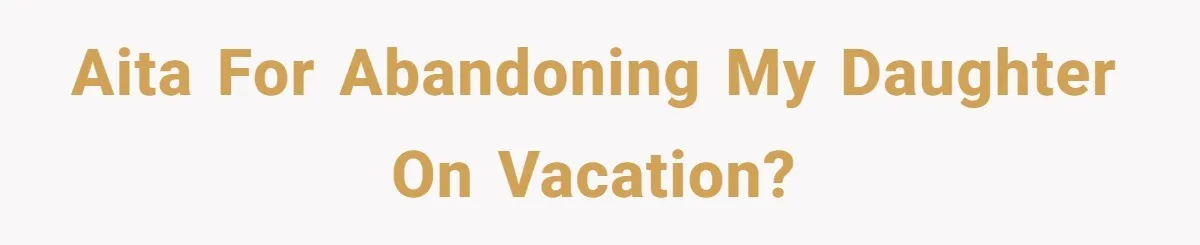 AITA for abandoning my daughter on vacation?