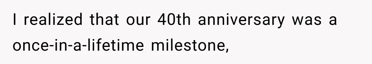 I realized that our 40th anniversary was a once-in-a-lifetime milestone,
