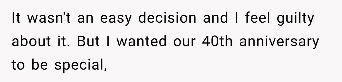 It wasn't an easy decision and I feel guilty about it. But I wanted our 40th anniversary to be special,